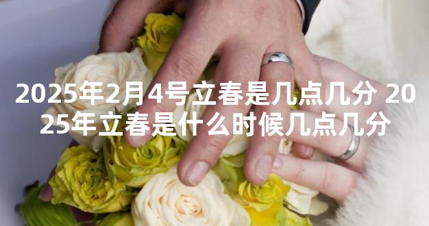 2025年2月4号立春是几点几分 2025年立春是什么时候几点几分